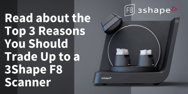 The Top 3 Reasons You Should Trade Up to a 3Shape F8 Scanner